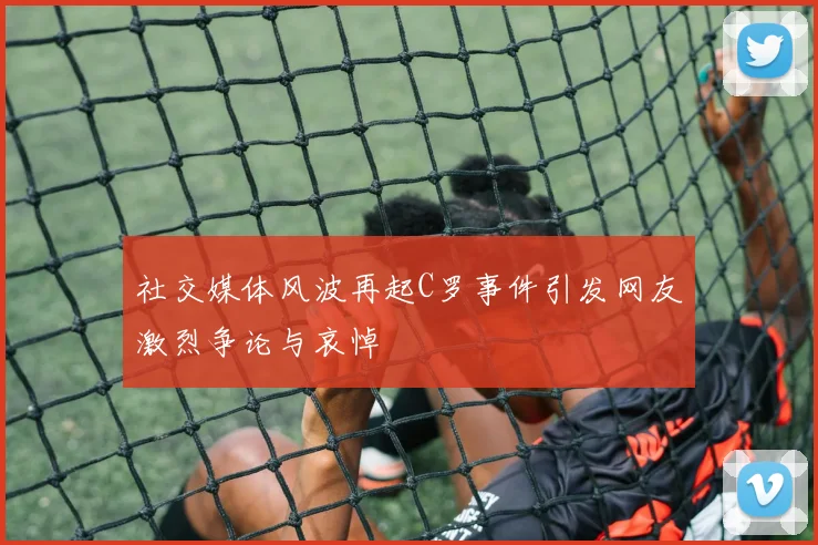 社交媒体风波再起C罗事件引发网友激烈争论与哀悼
