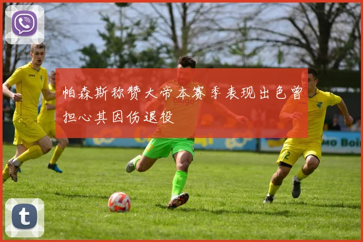 帕森斯称赞大帝本赛季表现出色曾担心其因伤退役