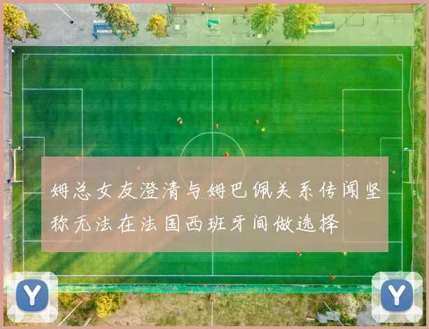 姆总女友澄清与姆巴佩关系传闻坚称无法在法国西班牙间做选择