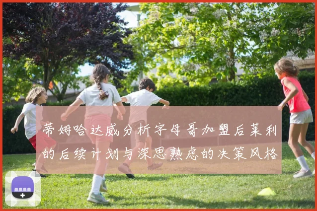 蒂姆哈达威分析字母哥加盟后莱利的后续计划与深思熟虑的决策风格