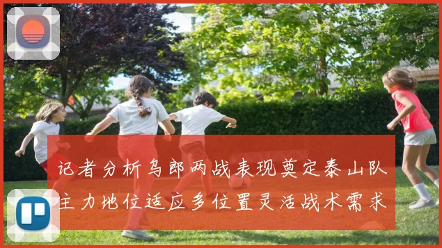 记者分析乌郎两战表现奠定泰山队主力地位适应多位置灵活战术需求