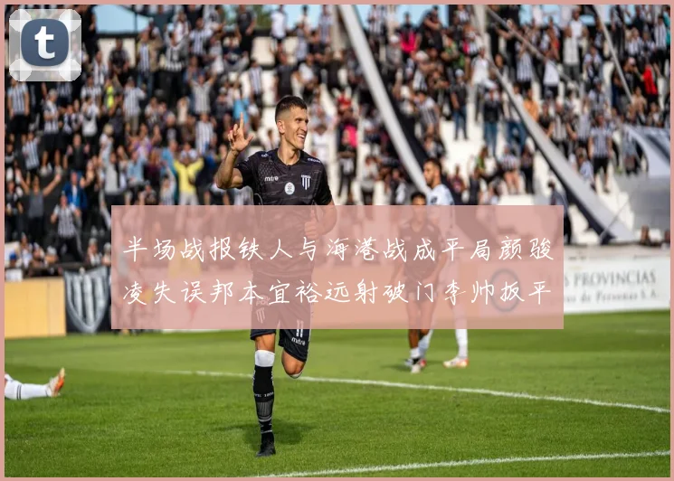 半场战报铁人与海港战成平局颜骏凌失误邦本宜裕远射破门李帅扳平