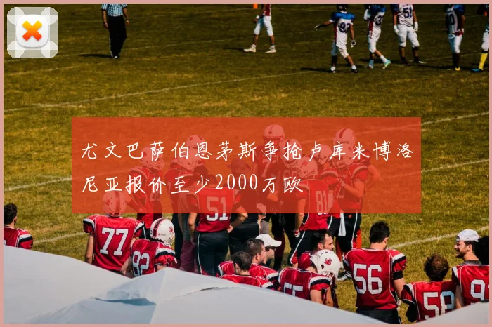 尤文巴萨伯恩茅斯争抢卢库米博洛尼亚报价至少2000万欧