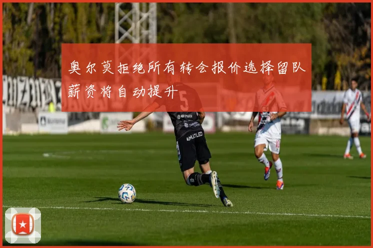 奥尔莫拒绝所有转会报价选择留队薪资将自动提升