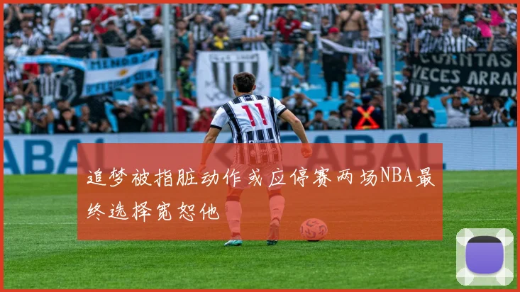 追梦被指脏动作或应停赛两场NBA最终选择宽恕他