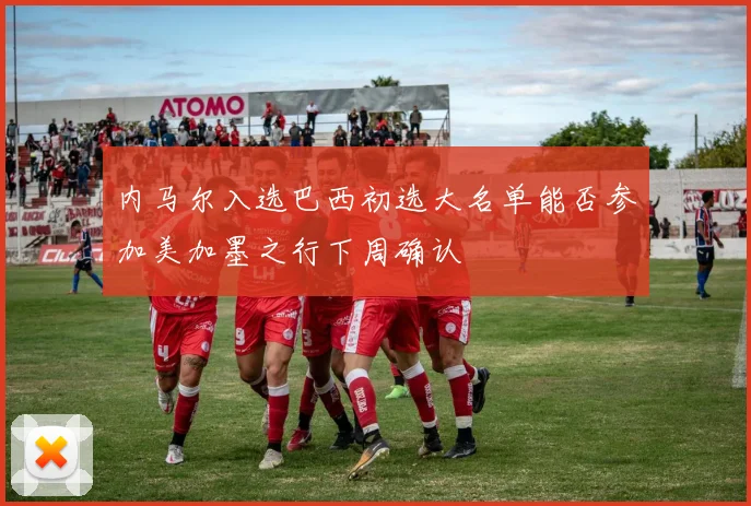内马尔入选巴西初选大名单能否参加美加墨之行下周确认