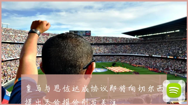 皇马与恩佐达成协议即将向切尔西提出天价报价引发关注